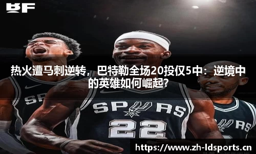 热火遭马刺逆转，巴特勒全场20投仅5中：逆境中的英雄如何崛起？
