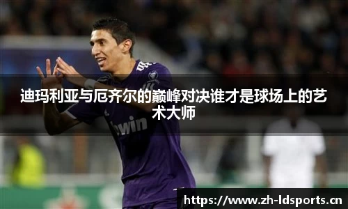迪玛利亚与厄齐尔的巅峰对决谁才是球场上的艺术大师