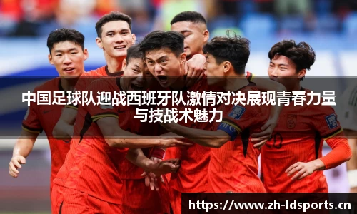 中国足球队迎战西班牙队激情对决展现青春力量与技战术魅力