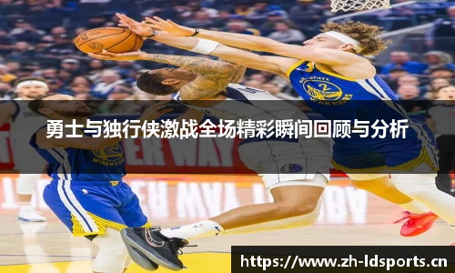 勇士与独行侠激战全场精彩瞬间回顾与分析
